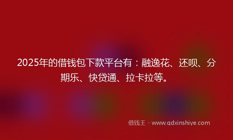 2025年的借钱包下款平台有：融逸花、还呗、分期乐、快贷通、拉卡拉等。
