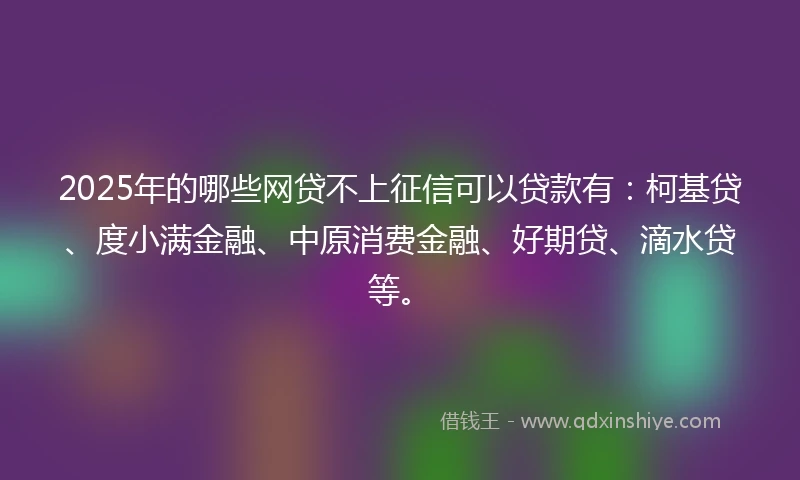 2025年的哪些网贷不上征信可以贷款有：柯基贷、度小满金融、中原消费金融、好期贷、滴水贷等。