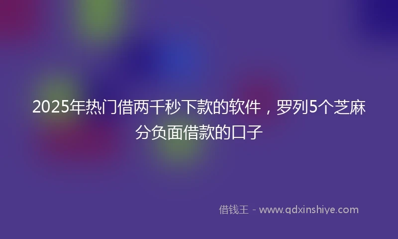 2025年热门借两千秒下款的软件,罗列5个芝麻分负面借款的口子
