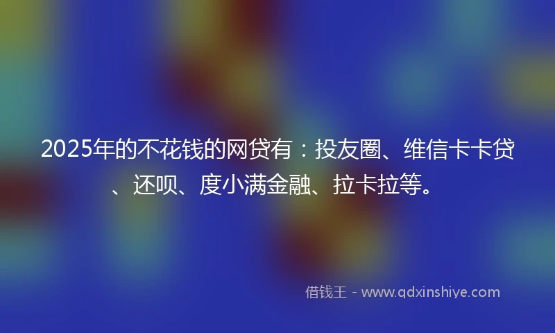 2025年的不花钱的网贷有：投友圈、维信卡卡贷、还呗、度小满金融、拉卡拉等。