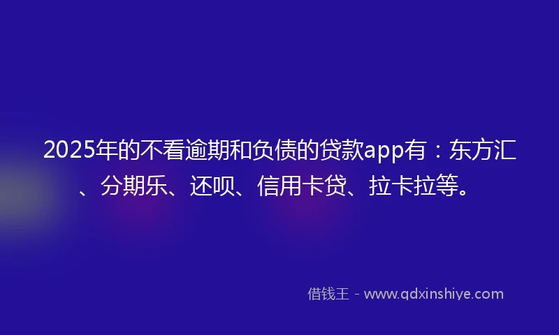 2025年的不看逾期和负债的贷款app有:东方汇、分期乐、还呗、信用卡贷、拉卡拉等。