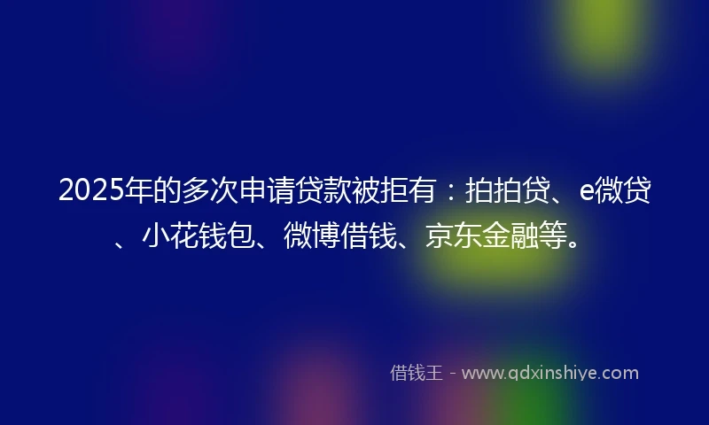 2025年的多次申请贷款被拒有:拍拍贷、e微贷、小花钱包、微博借钱、京东金融等。