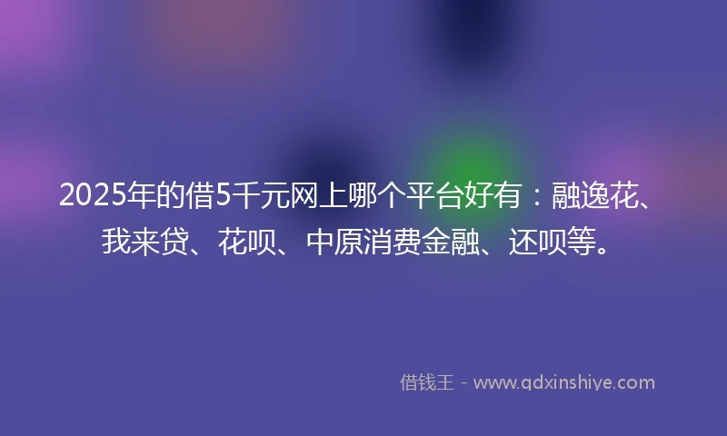 2025年的借5千元网上哪个平台好有:融逸花、我来贷、花呗、中原消费金融、还呗等。