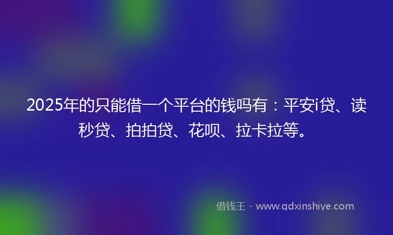2025年的只能借一个平台的钱吗有：平安i贷、读秒贷、拍拍贷、花呗、拉卡拉等。