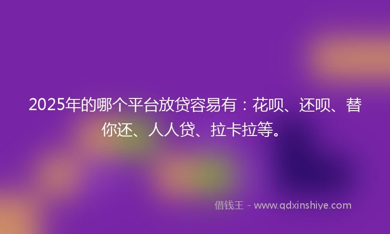 2025年的哪个平台放贷容易有：花呗、还呗、替你还、人人贷、拉卡拉等。