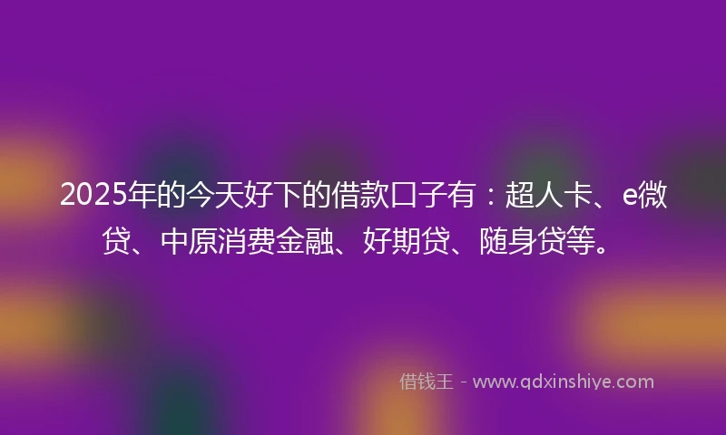 2025年的今天好下的借款口子有：超人卡、e微贷、中原消费金融、好期贷、随身贷等。