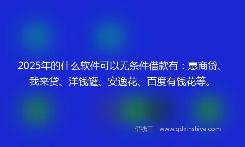 2025年的什么软件可以无条件借款有：惠商贷、我来贷、洋钱罐、安逸花、百度有钱花等。