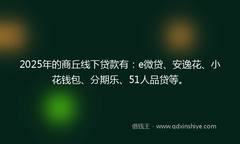 2025年的商丘线下贷款有：e微贷、安逸花、小花钱包、分期乐、51人品贷等。