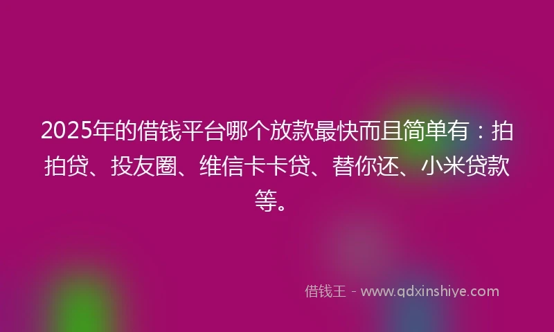 2025年的借钱平台哪个放款最快而且简单有：拍拍贷、投友圈、维信卡卡贷、替你还、小米贷款等。