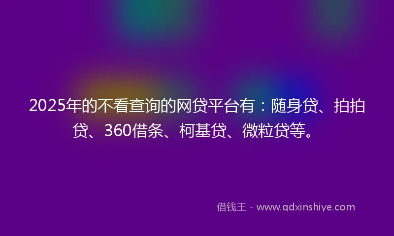 2025年的不看查询的网贷平台有:随身贷、拍拍贷、360借条、柯基贷、微粒贷等。