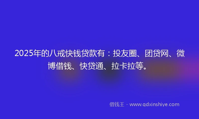 2025年的八戒快钱贷款有：投友圈、团贷网、微博借钱、快贷通、拉卡拉等。