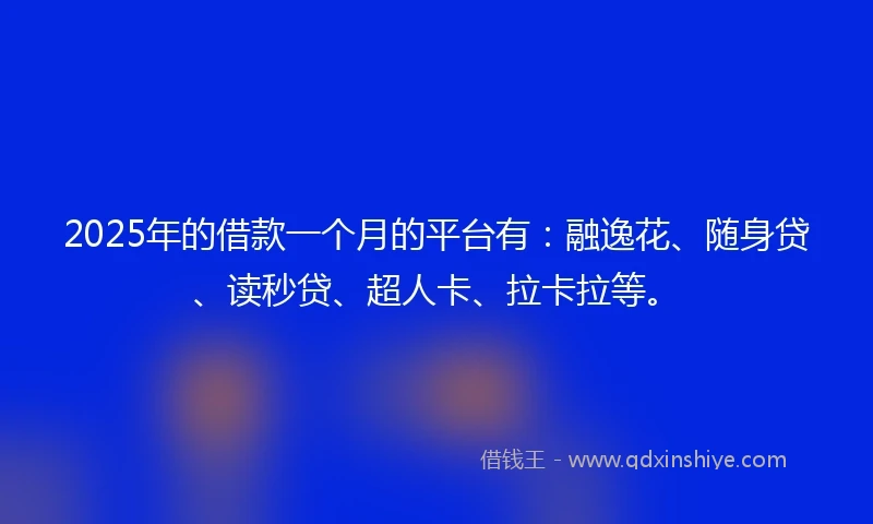 2025年的借款一个月的平台有：融逸花、随身贷、读秒贷、超人卡、拉卡拉等。