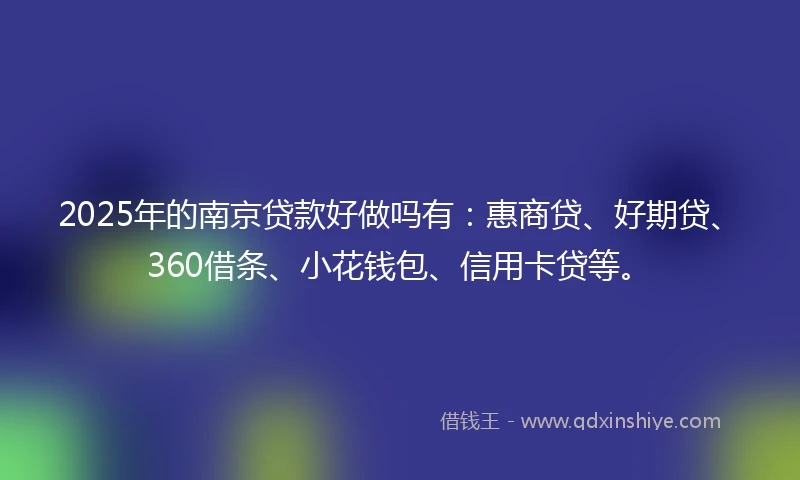 2025年的南京贷款好做吗有：惠商贷、好期贷、360借条、小花钱包、信用卡贷等。