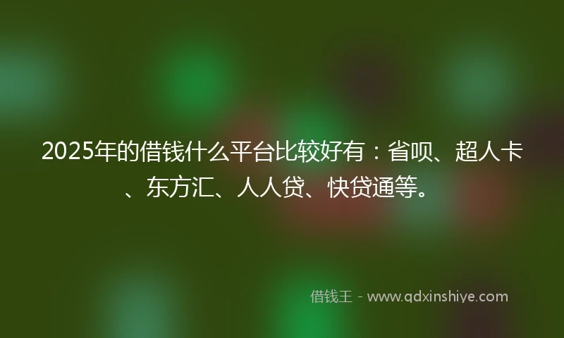 2025年的借钱什么平台比较好有：省呗、超人卡、东方汇、人人贷、快贷通等。