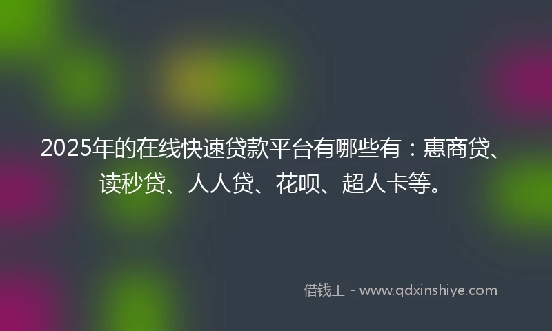 2025年的在线快速贷款平台有哪些有：惠商贷、读秒贷、人人贷、花呗、超人卡等。
