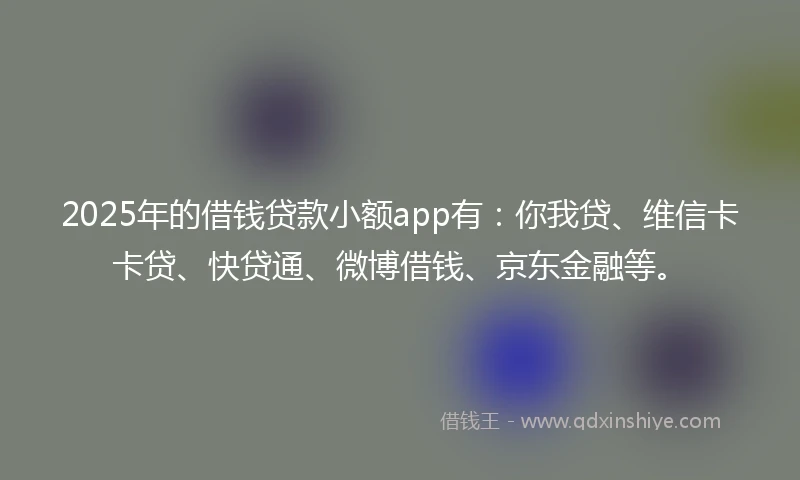 2025年的借钱贷款小额app有：你我贷、维信卡卡贷、快贷通、微博借钱、京东金融等。