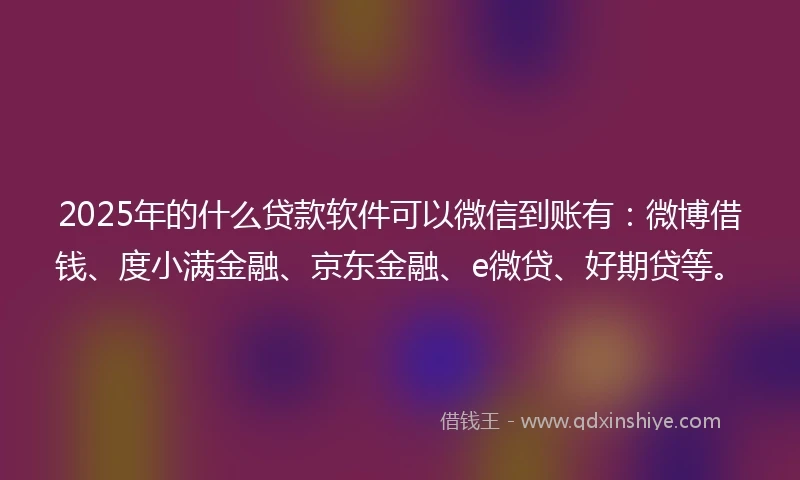 2025年的什么贷款软件可以微信到账有：微博借钱、度小满金融、京东金融、e微贷、好期贷等。