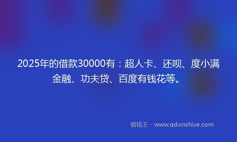 2025年的借款30000有：超人卡、还呗、度小满金融、功夫贷、百度有钱花等。
