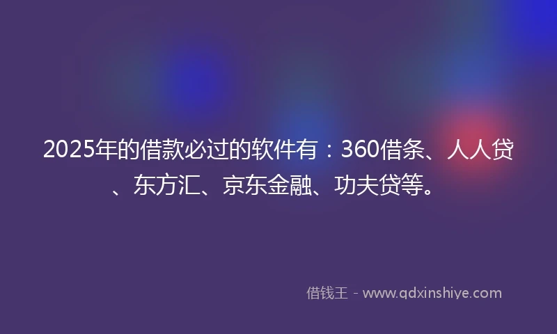 2025年的借款必过的软件有:360借条、人人贷、东方汇、京东金融、功夫贷等。