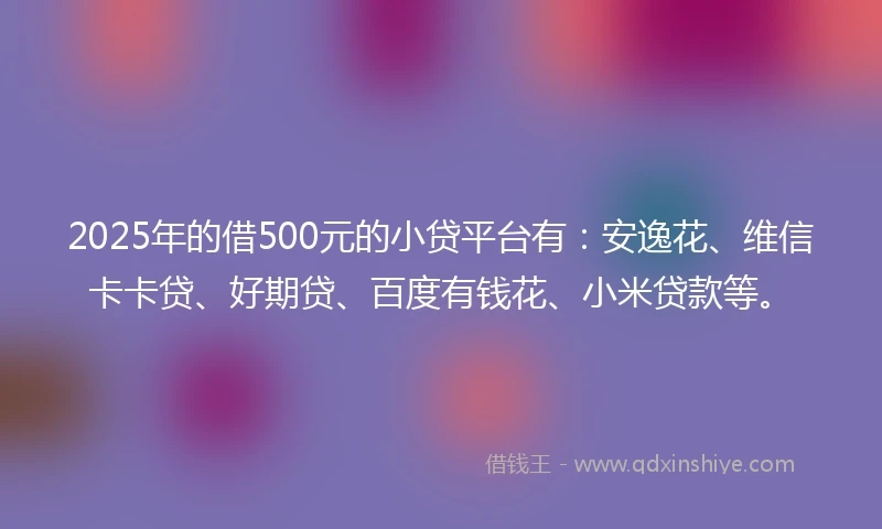 2025年的借500元的小贷平台有:安逸花、维信卡卡贷、好期贷、百度有钱花、小米贷款等。