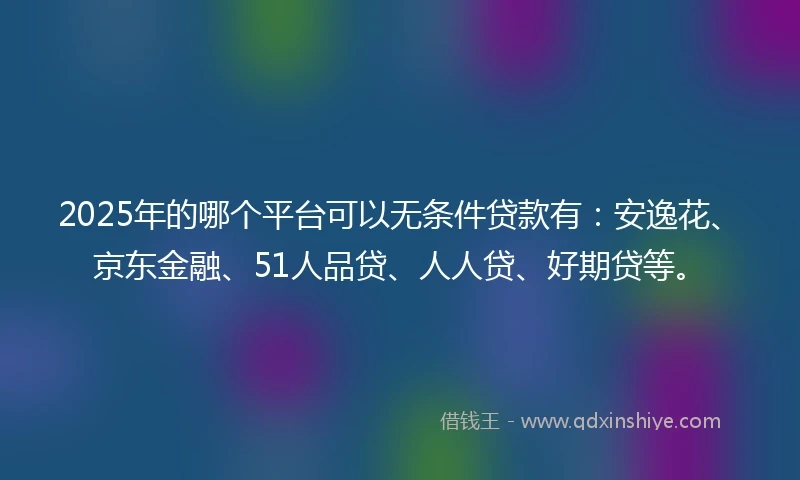 2025年的哪个平台可以无条件贷款有：安逸花、京东金融、51人品贷、人人贷、好期贷等。