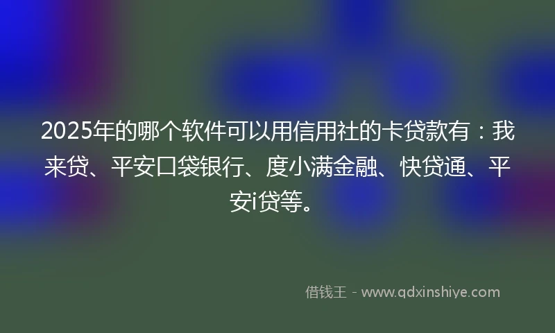 2025年的哪个软件可以用信用社的卡贷款有：我来贷、平安口袋银行、度小满金融、快贷通、平安i贷等。