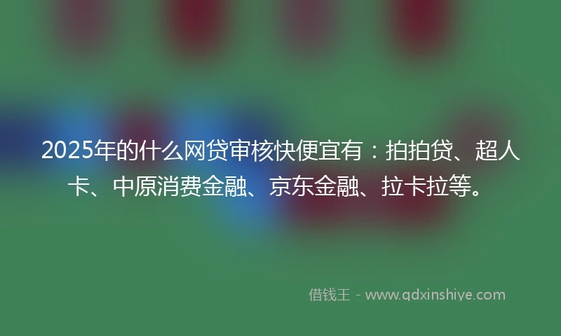 2025年的什么网贷审核快便宜有：拍拍贷、超人卡、中原消费金融、京东金融、拉卡拉等。