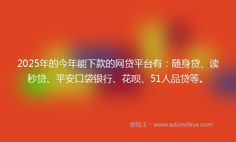 2025年的今年能下款的网贷平台有：随身贷、读秒贷、平安口袋银行、花呗、51人品贷等。