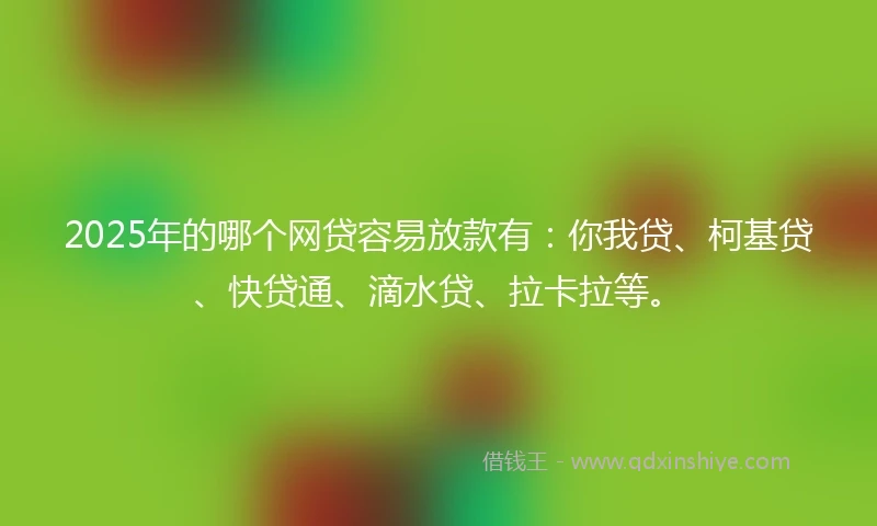 2025年的哪个网贷容易放款有：你我贷、柯基贷、快贷通、滴水贷、拉卡拉等。