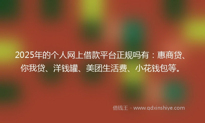2025年的个人网上借款平台正规吗有:惠商贷、你我贷、洋钱罐、美团生活费、小花钱包等。