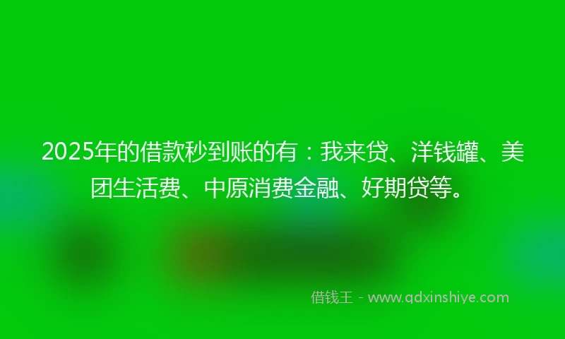 2025年的借款秒到账的有：我来贷、洋钱罐、美团生活费、中原消费金融、好期贷等。