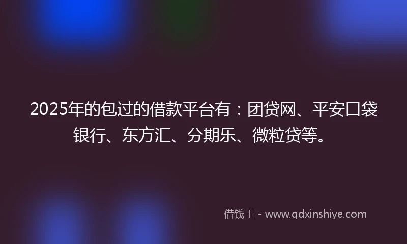 2025年的包过的借款平台有：团贷网、平安口袋银行、东方汇、分期乐、微粒贷等。
