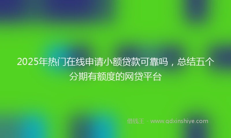 2025年热门在线申请小额贷款可靠吗，总结五个分期有额度的网贷平台