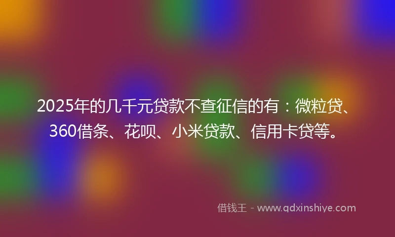 2025年的几千元贷款不查征信的有：微粒贷、360借条、花呗、小米贷款、信用卡贷等。