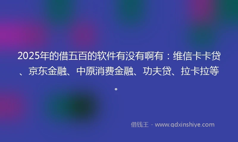 2025年的借五百的软件有没有啊有：维信卡卡贷、京东金融、中原消费金融、功夫贷、拉卡拉等。