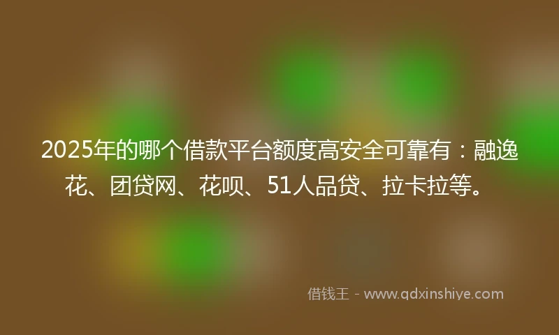 2025年的哪个借款平台额度高安全可靠有:融逸花、团贷网、花呗、51人品贷、拉卡拉等。