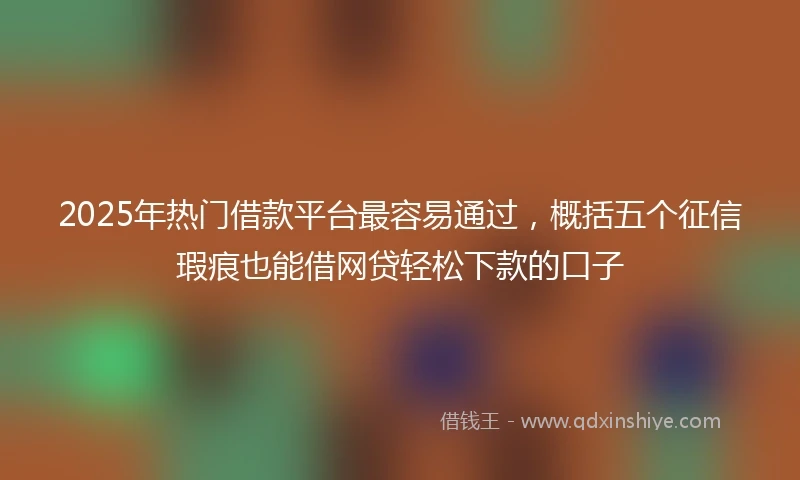 2025年热门借款平台最容易通过，概括五个征信瑕疵也能借网贷轻松下款的口子