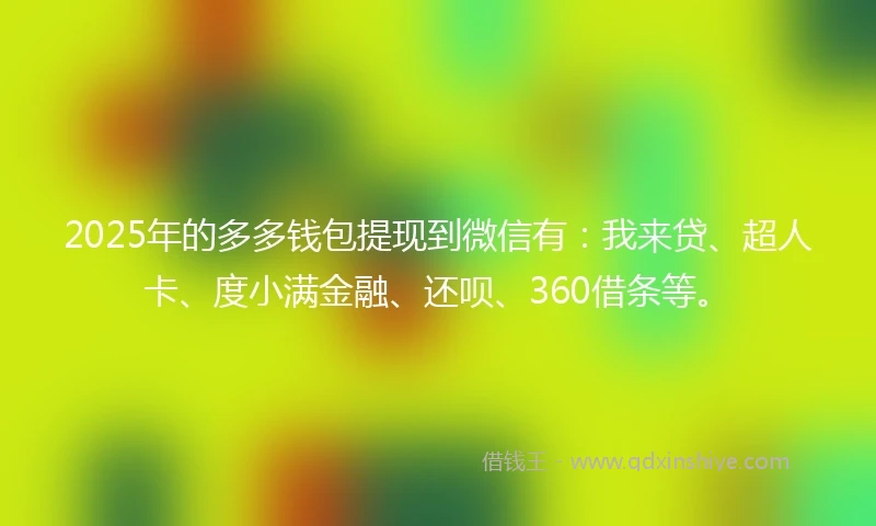 2025年的多多钱包提现到微信有：我来贷、超人卡、度小满金融、还呗、360借条等。