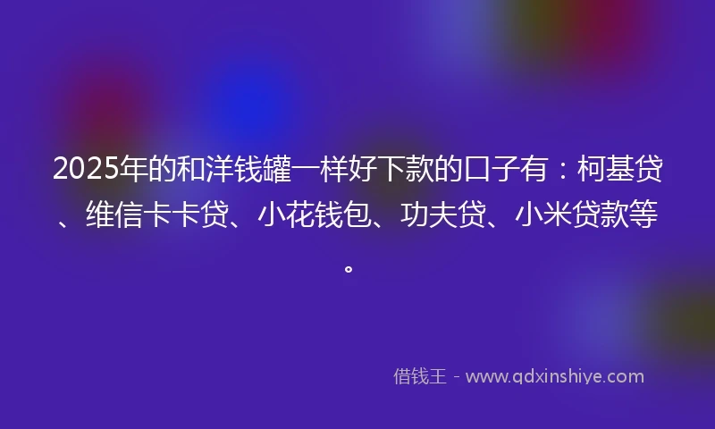 2025年的和洋钱罐一样好下款的口子有:柯基贷、维信卡卡贷、小花钱包、功夫贷、小米贷款等。