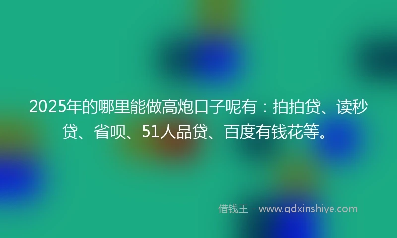 2025年的哪里能做高炮口子呢有：拍拍贷、读秒贷、省呗、51人品贷、百度有钱花等。