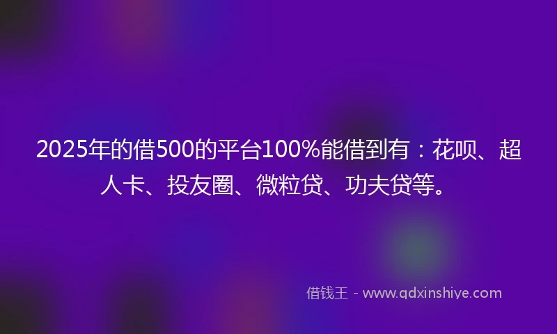 2025年的借500的平台100%能借到有：花呗、超人卡、投友圈、微粒贷、功夫贷等。