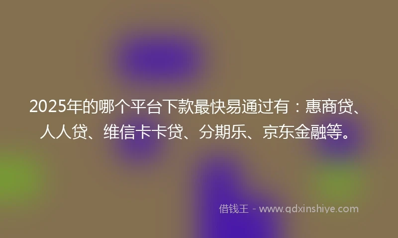 2025年的哪个平台下款最快易通过有：惠商贷、人人贷、维信卡卡贷、分期乐、京东金融等。