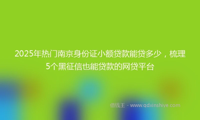 2025年热门南京身份证小额贷款能贷多少，梳理5个黑征信也能贷款的网贷平台