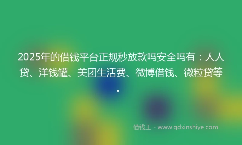 2025年的借钱平台正规秒放款吗安全吗有：人人贷、洋钱罐、美团生活费、微博借钱、微粒贷等。