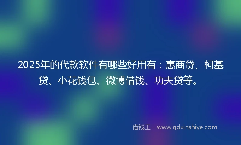 2025年的代款软件有哪些好用有：惠商贷、柯基贷、小花钱包、微博借钱、功夫贷等。