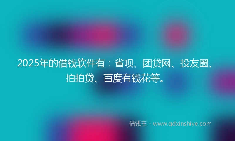 2025年的借钱软件有：省呗、团贷网、投友圈、拍拍贷、百度有钱花等。