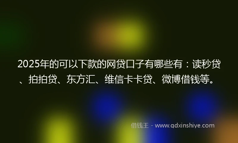 2025年的可以下款的网贷口子有哪些有:读秒贷、拍拍贷、东方汇、维信卡卡贷、微博借钱等。