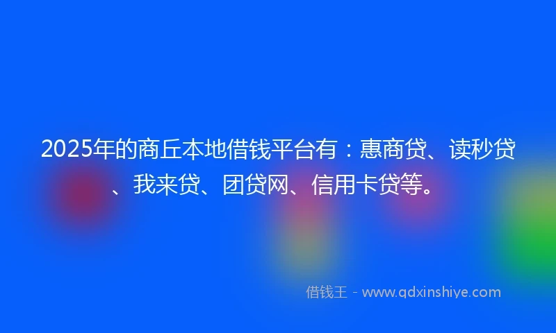 2025年的商丘本地借钱平台有：惠商贷、读秒贷、我来贷、团贷网、信用卡贷等。