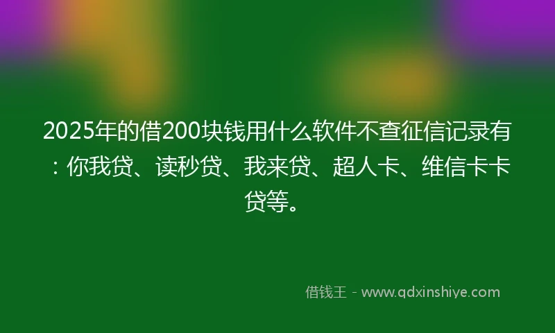 2025年的借200块钱用什么软件不查征信记录有：你我贷、读秒贷、我来贷、超人卡、维信卡卡贷等。