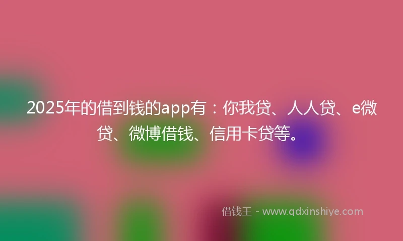 2025年的借到钱的app有：你我贷、人人贷、e微贷、微博借钱、信用卡贷等。